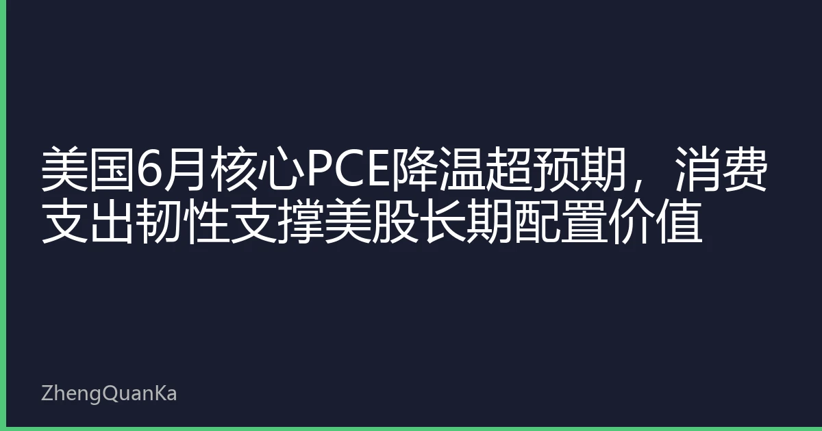 美国6月核心PCE降温超预期，消费支出韧性支撑美股长期配置价值