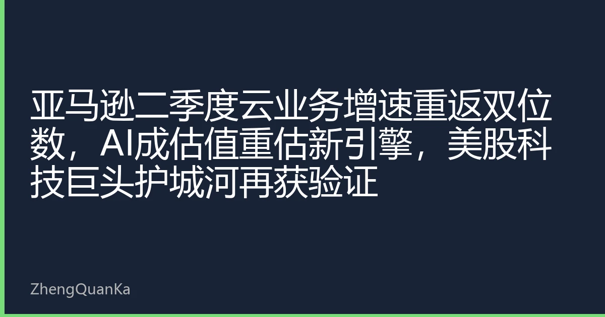 亚马逊二季度云业务增速重返双位数，AI成估值重估新引擎，美股科技巨头护城河再获验证