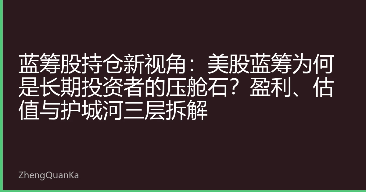 蓝筹股持仓新视角：美股蓝筹为何是长期投资者的压舱石？盈利、估值与护城河三层拆解